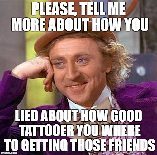 Creepy Condescending Wonka Meme | PLEASE, TELL ME MORE ABOUT HOW YOU LIED ABOUT HOW GOOD TATTOOER YOU WHERE TO GETTING THOSE FRIENDS | image tagged in memes,creepy condescending wonka | made w/ Imgflip meme maker