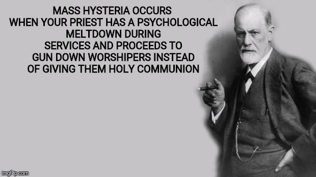 Sigmund Freud | MASS HYSTERIA OCCURS WHEN YOUR PRIEST HAS A PSYCHOLOGICAL MELTDOWN DURING SERVICES AND PROCEEDS TO GUN DOWN WORSHIPERS INSTEAD OF GIVING THE | image tagged in sigmund freud | made w/ Imgflip meme maker