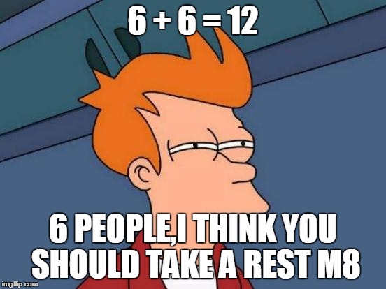 Futurama Fry Meme | 6 + 6 = 12 6 PEOPLE,I THINK YOU SHOULD TAKE A REST M8 | image tagged in memes,futurama fry | made w/ Imgflip meme maker