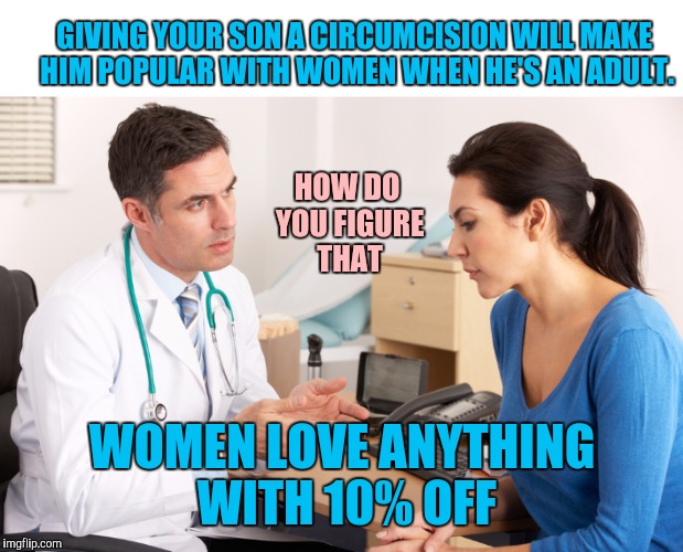 The last thing a guy wants with his circumcision is to be short changed | GIVING YOUR SON A CIRCUMCISION WILL MAKE HIM POPULAR WITH WOMEN WHEN HE'S AN ADULT. WOMEN LOVE ANYTHING WITH 10% OFF HOW DO YOU FIGURE THAT | image tagged in circumcision,popularity,doctor | made w/ Imgflip meme maker