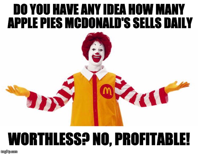 DO YOU HAVE ANY IDEA HOW MANY APPLE PIES MCDONALD'S SELLS DAILY WORTHLESS? NO, PROFITABLE! | made w/ Imgflip meme maker
