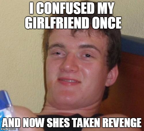 10 Guy Meme | I CONFUSED MY GIRLFRIEND ONCE AND NOW SHES TAKEN REVENGE | image tagged in memes,10 guy | made w/ Imgflip meme maker