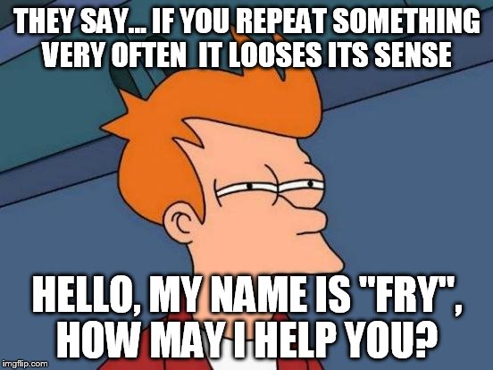 Futurama Fry |  THEY SAY... IF YOU REPEAT SOMETHING VERY OFTEN 
IT LOOSES ITS SENSE; HELLO, MY NAME IS "FRY", HOW MAY I HELP YOU? | image tagged in memes,futurama fry | made w/ Imgflip meme maker