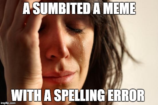 First World Problems Meme | A SUMBITED A MEME; WITH A SPELLING ERROR | image tagged in memes,first world problems | made w/ Imgflip meme maker