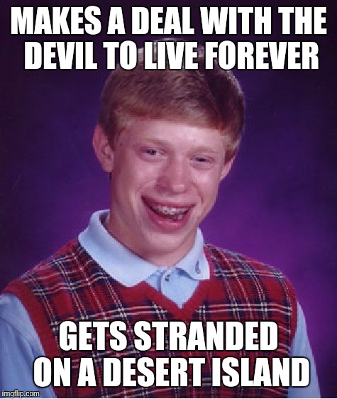 No One Notices That He's Missing of Course | MAKES A DEAL WITH THE DEVIL TO LIVE FOREVER; GETS STRANDED ON A DESERT ISLAND | image tagged in memes,bad luck brian,eternity,death stranding | made w/ Imgflip meme maker