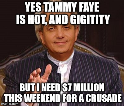 benny hinn | YES TAMMY FAYE IS HOT, AND GIGITITY; BUT I NEED $7 MILLION THIS WEEKEND FOR A CRUSADE | image tagged in money money,money,tammyfaye | made w/ Imgflip meme maker