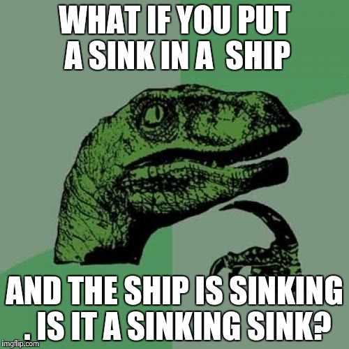 Philosoraptor Meme | WHAT IF YOU PUT A SINK IN A  SHIP; AND THE SHIP IS SINKING . IS IT A SINKING SINK? | image tagged in memes,philosoraptor | made w/ Imgflip meme maker