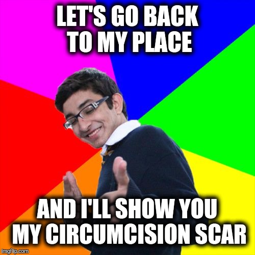 Ladies, it does hurt! Hurts enough that a guy can't walk for nearly a year afterwards | LET'S GO BACK TO MY PLACE; AND I'LL SHOW YOU MY CIRCUMCISION SCAR | image tagged in memes,subtle pickup liner,circumcision | made w/ Imgflip meme maker