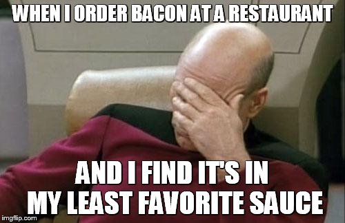 Captain Picard Facepalm | WHEN I ORDER BACON AT A RESTAURANT; AND I FIND IT'S IN MY LEAST FAVORITE SAUCE | image tagged in memes,captain picard facepalm | made w/ Imgflip meme maker