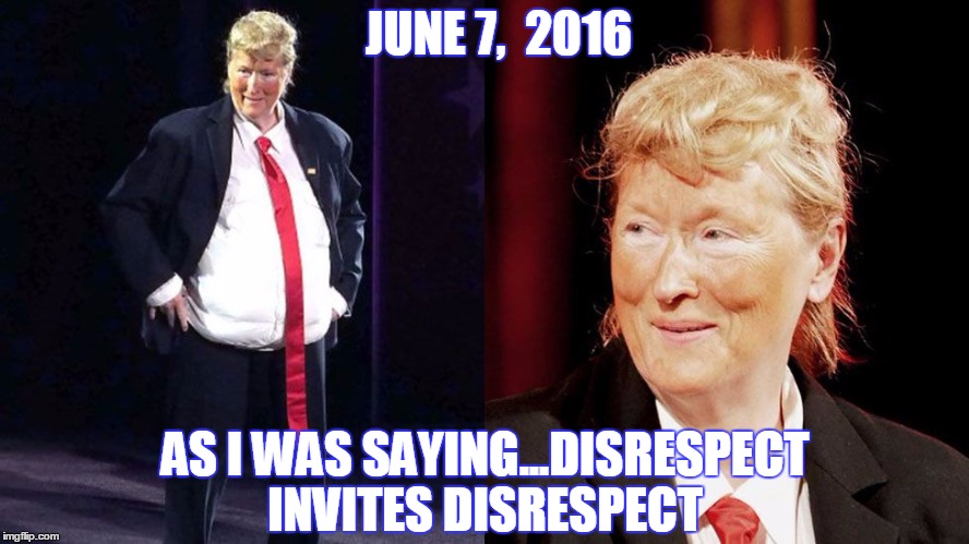 Meryl Streep - RESPECT hypocrisy | JUNE 7,  2016; AS I WAS SAYING...DISRESPECT INVITES DISRESPECT | image tagged in meryl streep,donald trump,democrats,libtards,hypocrisy,funny | made w/ Imgflip meme maker