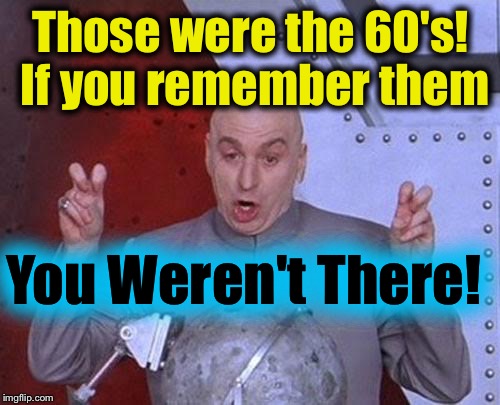 Dr Evil Laser Meme | Those were the 60's! If you remember them You Weren't There! | image tagged in memes,dr evil laser | made w/ Imgflip meme maker