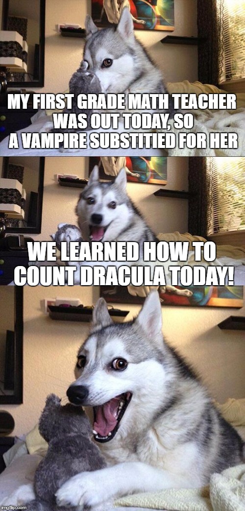 dracula is the math pro | MY FIRST GRADE MATH TEACHER WAS OUT TODAY, SO A VAMPIRE SUBSTITIED FOR HER; WE LEARNED HOW TO COUNT DRACULA TODAY! | image tagged in memes,bad pun dog | made w/ Imgflip meme maker