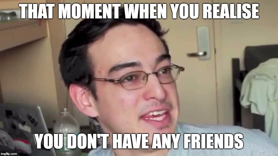 THAT MOMENT WHEN YOU REALISE YOU DON'T HAVE ANY FRIENDS | made w/ Imgflip meme maker