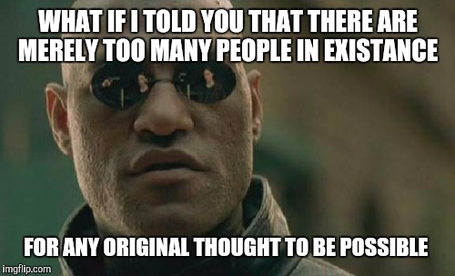 Matrix Morpheus Meme | WHAT IF I TOLD YOU THAT THERE ARE MERELY TOO MANY PEOPLE IN EXISTANCE FOR ANY ORIGINAL THOUGHT TO BE POSSIBLE | image tagged in memes,matrix morpheus | made w/ Imgflip meme maker