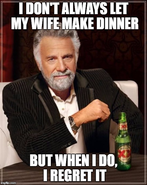 The Most Interesting Man In The World Meme | I DON'T ALWAYS LET MY WIFE MAKE DINNER; BUT WHEN I DO, I REGRET IT | image tagged in memes,the most interesting man in the world | made w/ Imgflip meme maker