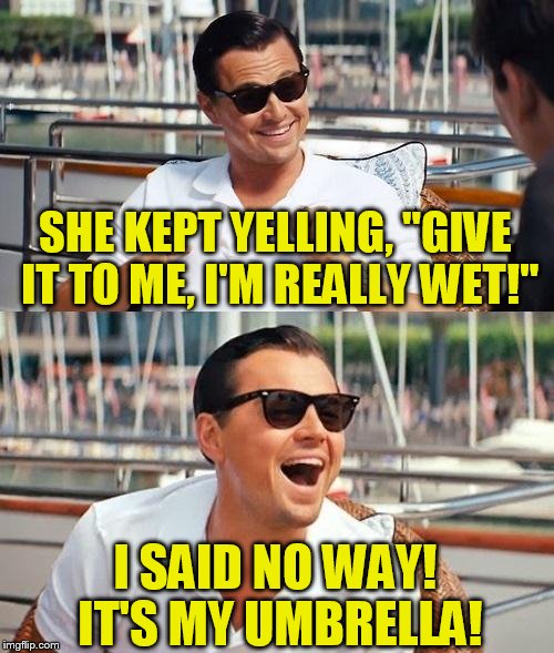 Leonardo Dicaprio Wolf Of Wall Street Meme | SHE KEPT YELLING, "GIVE IT TO ME, I'M REALLY WET!"; I SAID NO WAY! IT'S MY UMBRELLA! | image tagged in memes,leonardo dicaprio wolf of wall street | made w/ Imgflip meme maker