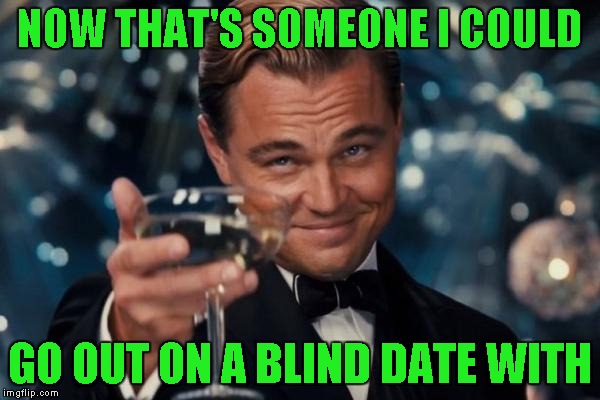 Leonardo Dicaprio Cheers Meme | NOW THAT'S SOMEONE I COULD GO OUT ON A BLIND DATE WITH | image tagged in memes,leonardo dicaprio cheers | made w/ Imgflip meme maker