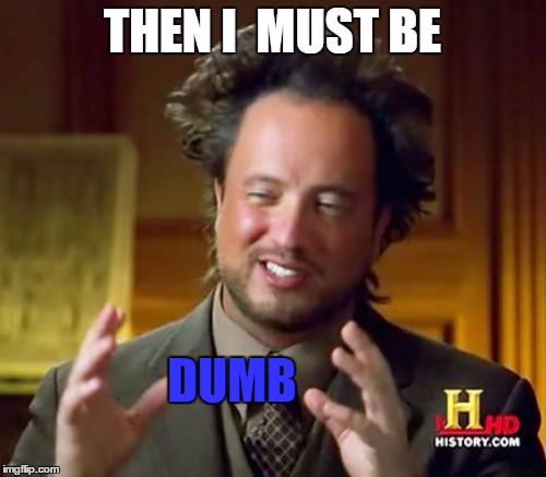 Ancient Aliens Meme | THEN I  MUST BE DUMB | image tagged in memes,ancient aliens | made w/ Imgflip meme maker