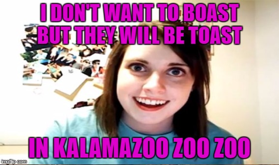 I DON'T WANT TO BOAST BUT THEY WILL BE TOAST IN KALAMAZOO ZOO ZOO | made w/ Imgflip meme maker