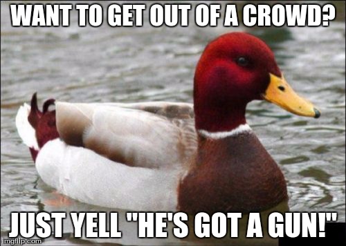 Malicious Advice Mallard Meme | WANT TO GET OUT OF A CROWD? JUST YELL "HE'S GOT A GUN!" | image tagged in memes,malicious advice mallard | made w/ Imgflip meme maker