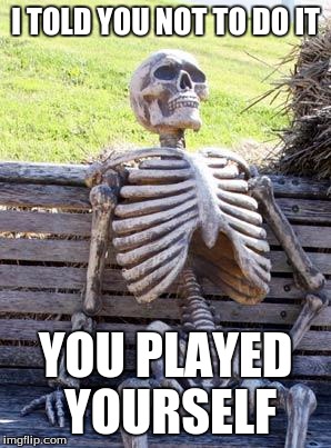 Waiting Skeleton | I TOLD YOU NOT TO DO IT; YOU PLAYED YOURSELF | image tagged in memes,waiting skeleton | made w/ Imgflip meme maker