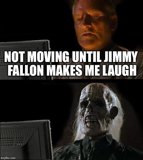 I'll Just Wait Here Meme | NOT MOVING UNTIL JIMMY FALLON MAKES ME LAUGH | image tagged in memes,ill just wait here | made w/ Imgflip meme maker