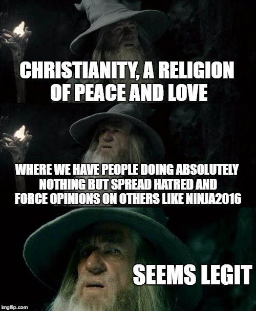 Confused Gandalf Meme | CHRISTIANITY, A RELIGION OF PEACE AND LOVE; WHERE WE HAVE PEOPLE DOING ABSOLUTELY NOTHING BUT SPREAD HATRED AND FORCE OPINIONS ON OTHERS LIKE NINJA2016; SEEMS LEGIT | image tagged in confused gandalf,islam,religion of peace,atheist,christians christianity,ninja2016 | made w/ Imgflip meme maker