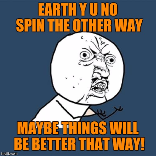 Y U No Meme | EARTH Y U NO SPIN THE OTHER WAY; MAYBE THINGS WILL BE BETTER THAT WAY! | image tagged in memes,y u no | made w/ Imgflip meme maker