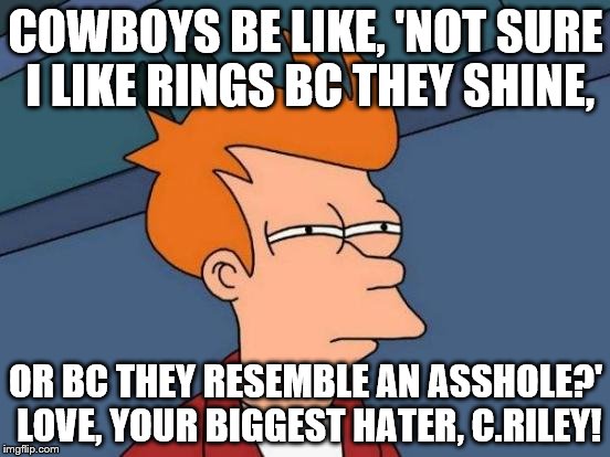 Futurama Fry Meme | COWBOYS BE LIKE, 'NOT SURE I LIKE RINGS BC THEY SHINE, OR BC THEY RESEMBLE AN ASSHOLE?' LOVE, YOUR BIGGEST HATER, C.RILEY! | image tagged in memes,futurama fry | made w/ Imgflip meme maker