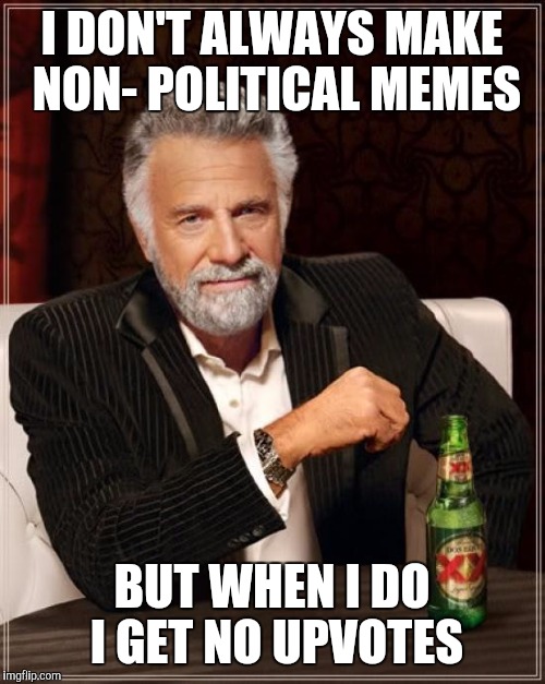 The Most Interesting Man In The World Meme | I DON'T ALWAYS MAKE NON- POLITICAL MEMES; BUT WHEN I DO I GET NO UPVOTES | image tagged in memes,the most interesting man in the world | made w/ Imgflip meme maker
