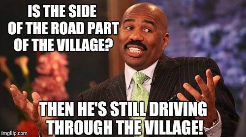 Steve Harvey Meme | IS THE SIDE OF THE ROAD PART OF THE VILLAGE? THEN HE'S STILL DRIVING THROUGH THE VILLAGE! | image tagged in memes,steve harvey | made w/ Imgflip meme maker