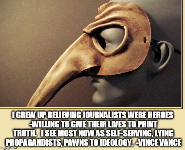 The Lying Media | I GREW UP BELIEVING JOURNALISTS WERE HEROES -WILLING TO GIVE THEIR LIVES TO PRINT TRUTH.   I SEE MOST NOW AS SELF-SERVING, LYING PROPAGANDISTS, PAWNS TO IDEOLOGY.  -VINCE VANCE | image tagged in vince vance,journalism,truth,justice,edward r murrow,walter cronkite | made w/ Imgflip meme maker