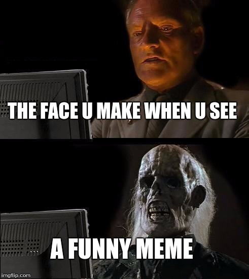 I'll Just Wait Here Meme | THE FACE U MAKE WHEN U SEE; A FUNNY MEME | image tagged in memes,ill just wait here | made w/ Imgflip meme maker