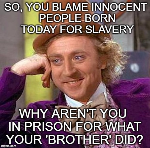 Creepy Condescending Wonka | SO, YOU BLAME INNOCENT PEOPLE BORN TODAY FOR SLAVERY; WHY AREN'T YOU IN PRISON FOR WHAT YOUR 'BROTHER' DID? | image tagged in memes,creepy condescending wonka | made w/ Imgflip meme maker