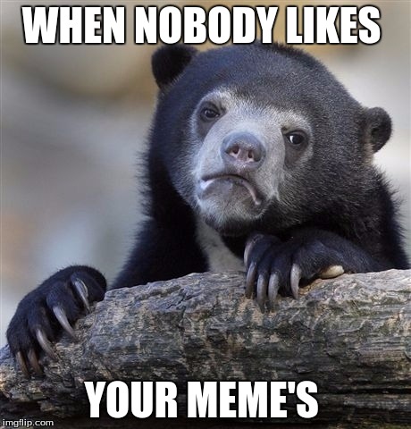Confession Bear | WHEN NOBODY LIKES; YOUR MEME'S | image tagged in memes,confession bear | made w/ Imgflip meme maker