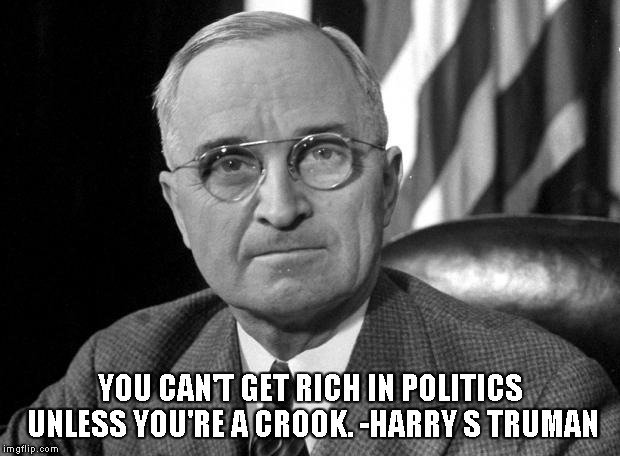 How much are the Clinton's worth? | YOU CAN'T GET RICH IN POLITICS UNLESS YOU'RE A CROOK. -HARRY S TRUMAN | image tagged in harry s truman,memes,bill and hillary clinton | made w/ Imgflip meme maker