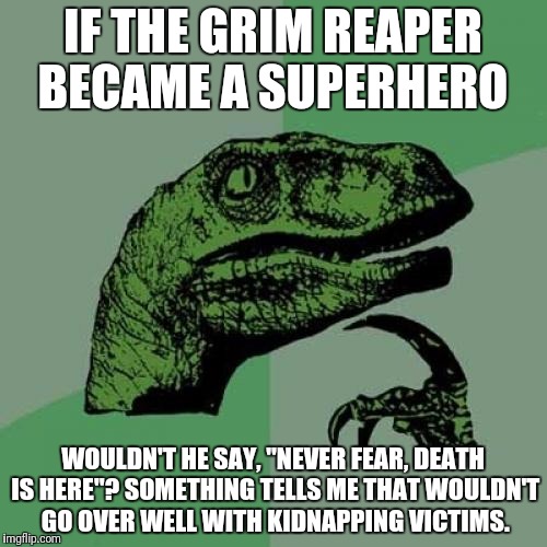 Philosoraptor | IF THE GRIM REAPER BECAME A SUPERHERO; WOULDN'T HE SAY, "NEVER FEAR, DEATH IS HERE"? SOMETHING TELLS ME THAT WOULDN'T GO OVER WELL WITH KIDNAPPING VICTIMS. | image tagged in memes,philosoraptor | made w/ Imgflip meme maker