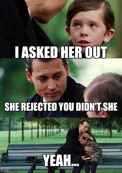 Finding Neverland Meme | I ASKED HER OUT; SHE REJECTED YOU DIDN'T SHE; YEAH... | image tagged in memes,finding neverland | made w/ Imgflip meme maker