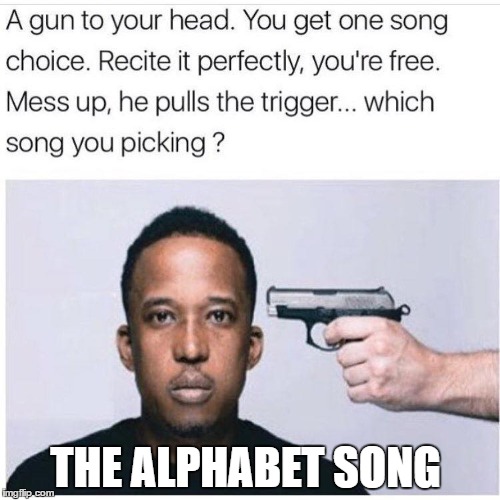 last chance | THE ALPHABET SONG | image tagged in memes,song lyrics,kill,alphabet | made w/ Imgflip meme maker