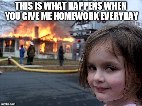 Disaster Girl Meme | THIS IS WHAT HAPPENS WHEN YOU GIVE ME HOMEWORK EVERYDAY | image tagged in memes,disaster girl | made w/ Imgflip meme maker