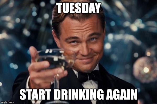 Leonardo Dicaprio Cheers Meme | TUESDAY START DRINKING AGAIN | image tagged in memes,leonardo dicaprio cheers | made w/ Imgflip meme maker