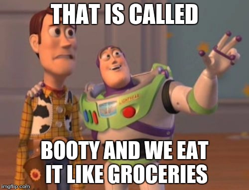 X, X Everywhere | THAT IS CALLED; BOOTY AND WE EAT IT LIKE GROCERIES | image tagged in memes,x x everywhere | made w/ Imgflip meme maker