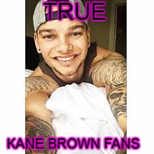 TRUE; KANE BROWN FANS | image tagged in kane | made w/ Imgflip meme maker