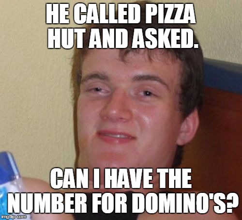 10 Guy Meme | HE CALLED PIZZA HUT AND ASKED. CAN I HAVE THE NUMBER FOR DOMINO'S? | image tagged in memes,10 guy | made w/ Imgflip meme maker