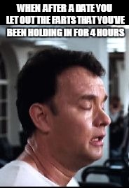 WHEN  AFTER  A DATE YOU LET OUT THE FARTS THAT YOU'VE BEEN HOLDING IN FOR 4 HOURS | image tagged in tom hanks | made w/ Imgflip meme maker