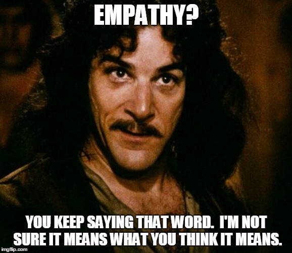 inconceivable  | EMPATHY? YOU KEEP SAYING THAT WORD.  I'M NOT SURE IT MEANS WHAT YOU THINK IT MEANS. | image tagged in inconceivable | made w/ Imgflip meme maker