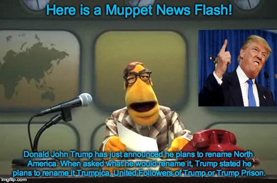 Muppet News Flash | Here is a Muppet News Flash! Donald John Trump has just announced he plans to rename North America. When asked what he would rename it, Trump stated he plans to rename it Trumpica, United Followers of Trump or Trump Prison. | image tagged in muppet news flash | made w/ Imgflip meme maker