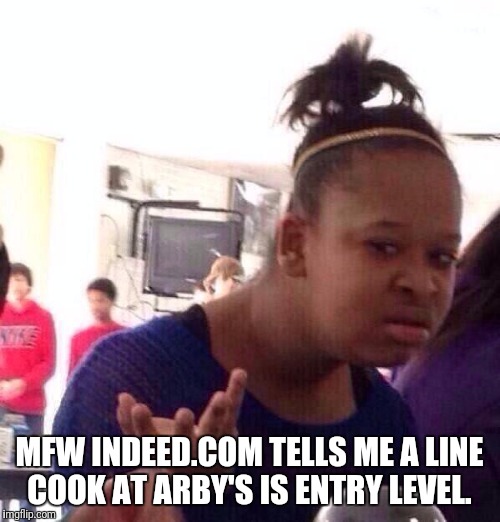 Black Girl Wat Meme | MFW INDEED.COM TELLS ME A LINE COOK AT ARBY'S IS ENTRY LEVEL. | image tagged in memes,black girl wat | made w/ Imgflip meme maker