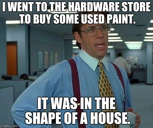 That Would Be Great | I WENT TO THE HARDWARE STORE TO BUY SOME USED PAINT. IT WAS IN THE SHAPE OF A HOUSE. | image tagged in memes,that would be great | made w/ Imgflip meme maker