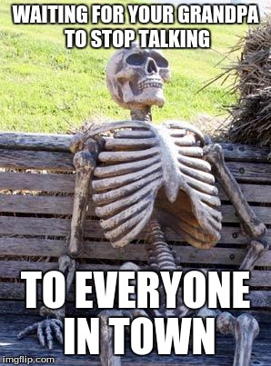 Waiting Skeleton Meme | WAITING FOR YOUR GRANDPA TO STOP TALKING; TO EVERYONE IN TOWN | image tagged in memes,waiting skeleton | made w/ Imgflip meme maker